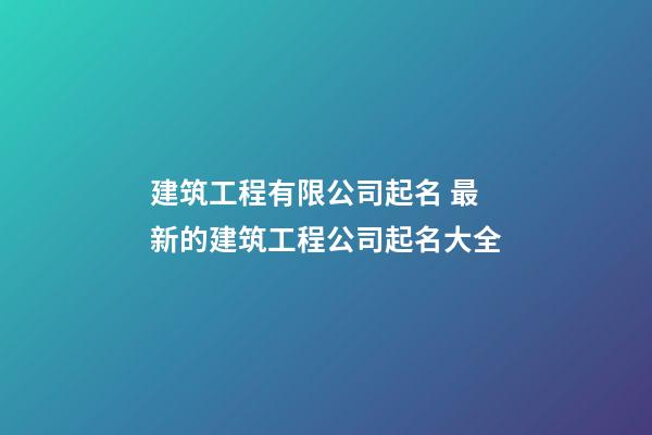 建筑工程有限公司起名 最新的建筑工程公司起名大全-第1張-公司起名-玄機派